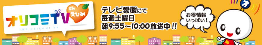 オリコミTV テレビ愛媛にて毎週土曜日 朝9:55〜10:00放送中!!