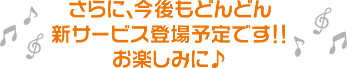 さらに、今後もどんどん新サービス登場予定です！！お楽しみに♪