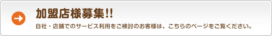 加盟店様募集!! 自社・店舗でのサービス利用をご検討のお客様は、こちらのページをご覧ください。