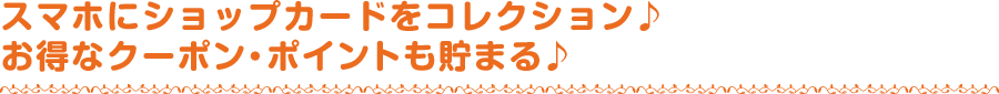 スマホにショップカードをコレクション♪お得なクーポン・ポイントも貯まる♪